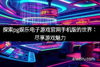 探索pg娱乐电子游戏官网手机版的世界：尽享游戏魅力